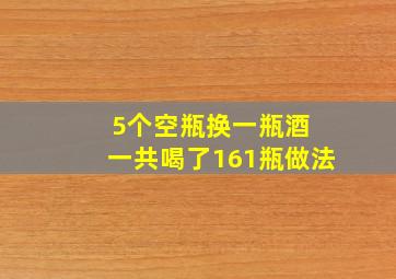 5个空瓶换一瓶酒 一共喝了161瓶做法